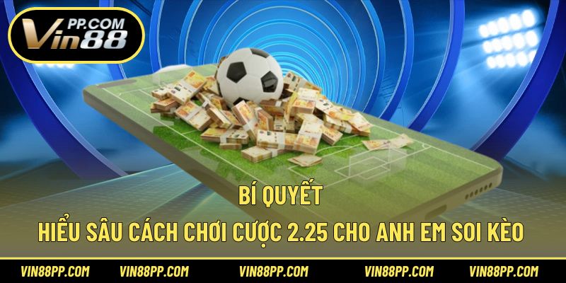 Bí quyết hiểu sâu cách chơi cược 2.25 cho anh em soi kèo