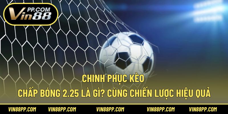 Chinh phục kèo chấp bóng 2.25 là gì? cùng chiến lược hiệu quả